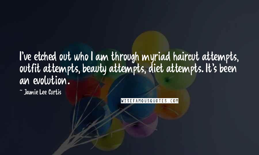 Jamie Lee Curtis Quotes: I've etched out who I am through myriad haircut attempts, outfit attempts, beauty attempts, diet attempts. It's been an evolution.