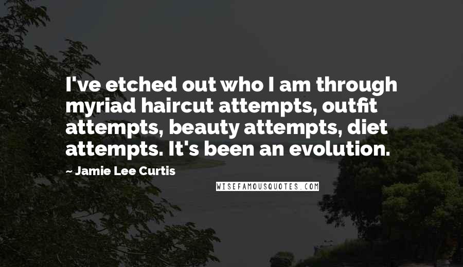 Jamie Lee Curtis Quotes: I've etched out who I am through myriad haircut attempts, outfit attempts, beauty attempts, diet attempts. It's been an evolution.