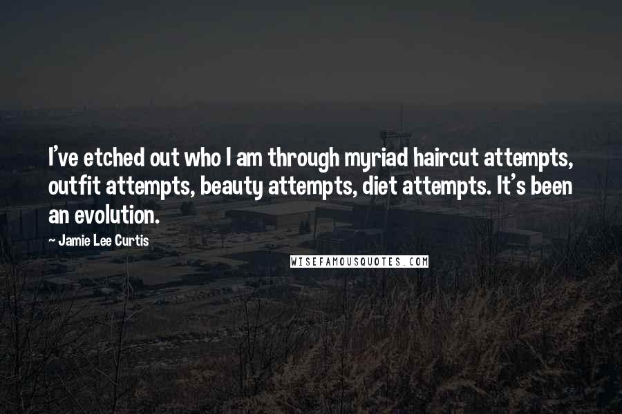 Jamie Lee Curtis Quotes: I've etched out who I am through myriad haircut attempts, outfit attempts, beauty attempts, diet attempts. It's been an evolution.