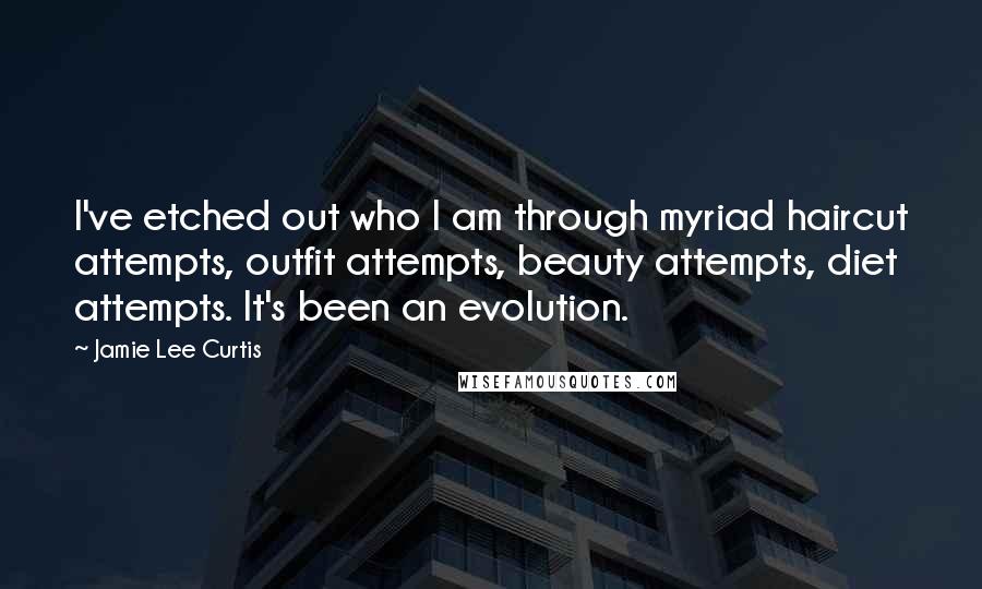 Jamie Lee Curtis Quotes: I've etched out who I am through myriad haircut attempts, outfit attempts, beauty attempts, diet attempts. It's been an evolution.