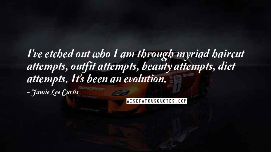 Jamie Lee Curtis Quotes: I've etched out who I am through myriad haircut attempts, outfit attempts, beauty attempts, diet attempts. It's been an evolution.