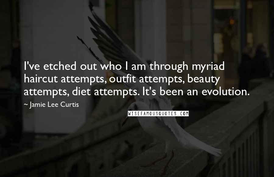 Jamie Lee Curtis Quotes: I've etched out who I am through myriad haircut attempts, outfit attempts, beauty attempts, diet attempts. It's been an evolution.