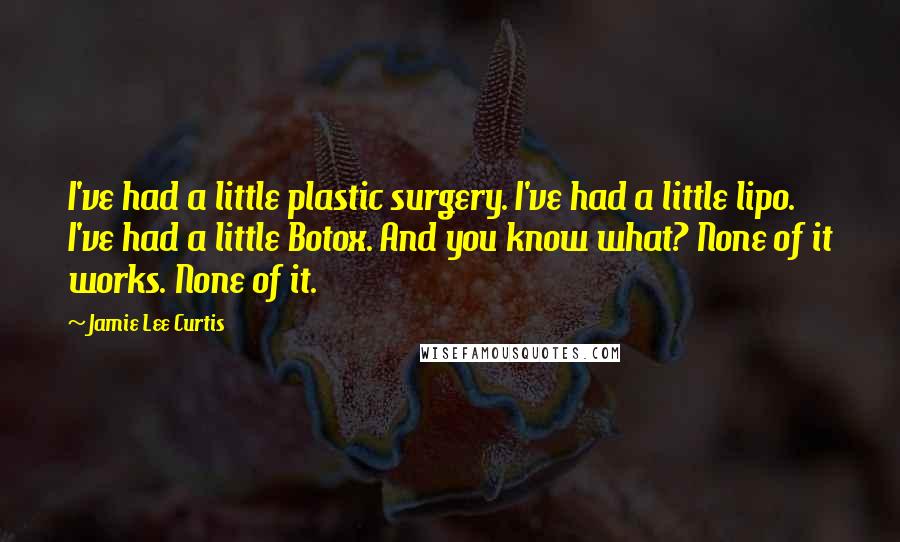 Jamie Lee Curtis Quotes: I've had a little plastic surgery. I've had a little lipo. I've had a little Botox. And you know what? None of it works. None of it.