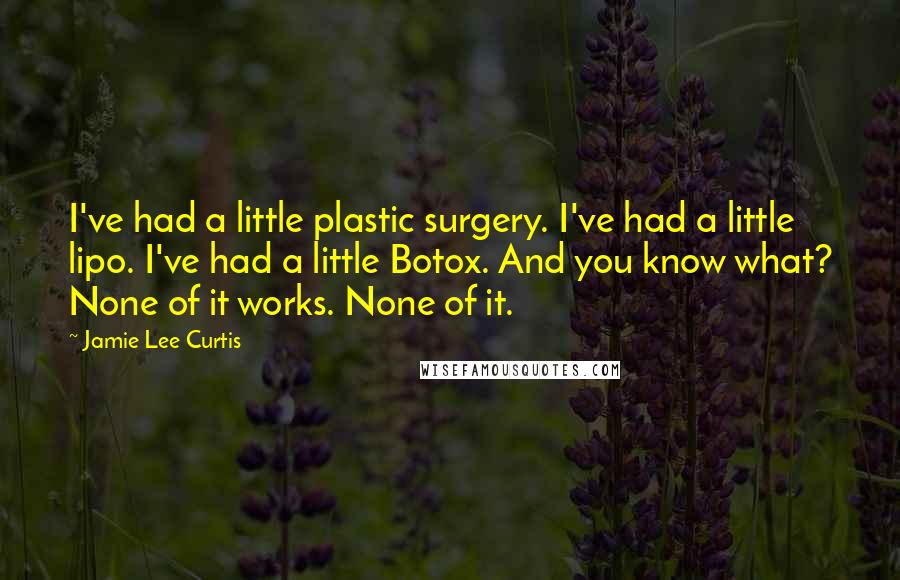 Jamie Lee Curtis Quotes: I've had a little plastic surgery. I've had a little lipo. I've had a little Botox. And you know what? None of it works. None of it.