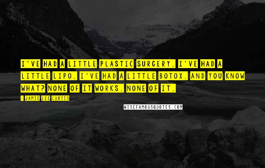 Jamie Lee Curtis Quotes: I've had a little plastic surgery. I've had a little lipo. I've had a little Botox. And you know what? None of it works. None of it.