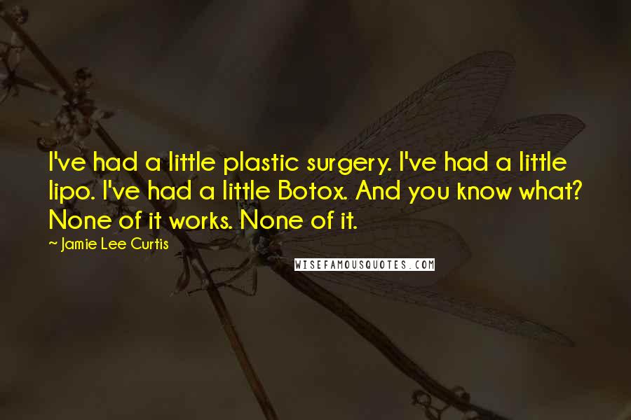 Jamie Lee Curtis Quotes: I've had a little plastic surgery. I've had a little lipo. I've had a little Botox. And you know what? None of it works. None of it.