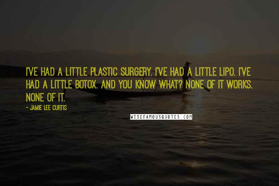 Jamie Lee Curtis Quotes: I've had a little plastic surgery. I've had a little lipo. I've had a little Botox. And you know what? None of it works. None of it.