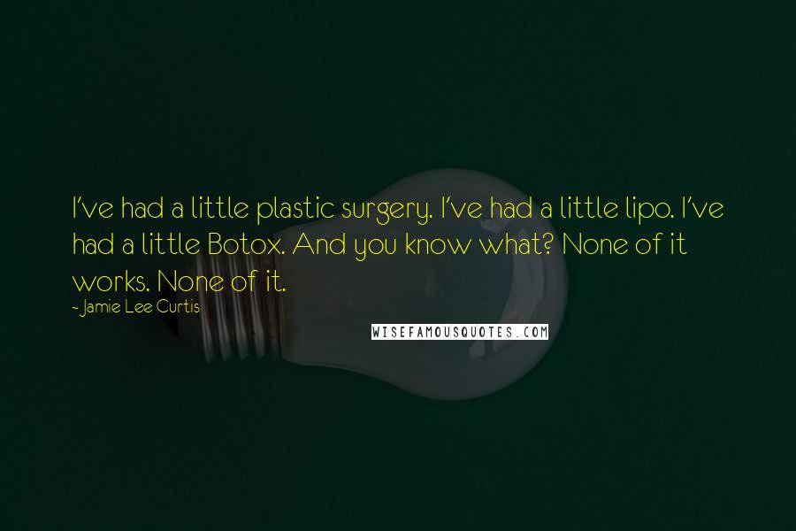 Jamie Lee Curtis Quotes: I've had a little plastic surgery. I've had a little lipo. I've had a little Botox. And you know what? None of it works. None of it.