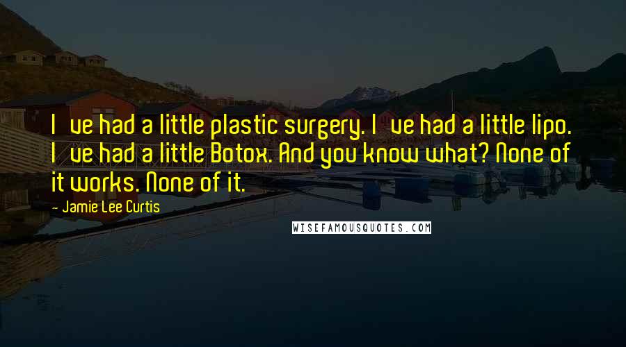 Jamie Lee Curtis Quotes: I've had a little plastic surgery. I've had a little lipo. I've had a little Botox. And you know what? None of it works. None of it.