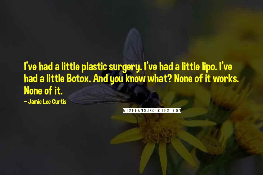 Jamie Lee Curtis Quotes: I've had a little plastic surgery. I've had a little lipo. I've had a little Botox. And you know what? None of it works. None of it.
