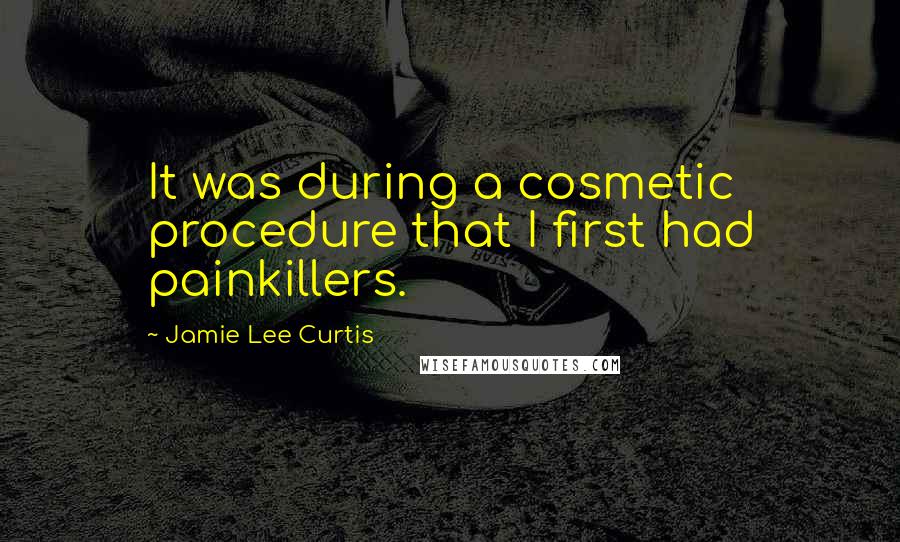 Jamie Lee Curtis Quotes: It was during a cosmetic procedure that I first had painkillers.