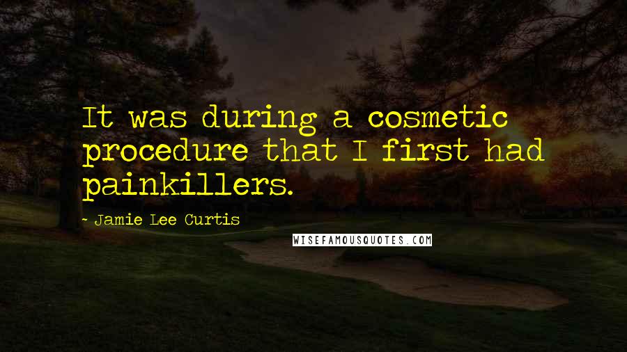 Jamie Lee Curtis Quotes: It was during a cosmetic procedure that I first had painkillers.