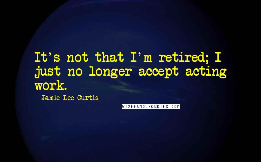 Jamie Lee Curtis Quotes: It's not that I'm retired; I just no longer accept acting work.