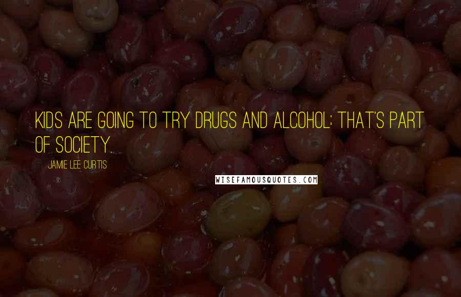 Jamie Lee Curtis Quotes: Kids are going to try drugs and alcohol; that's part of society.