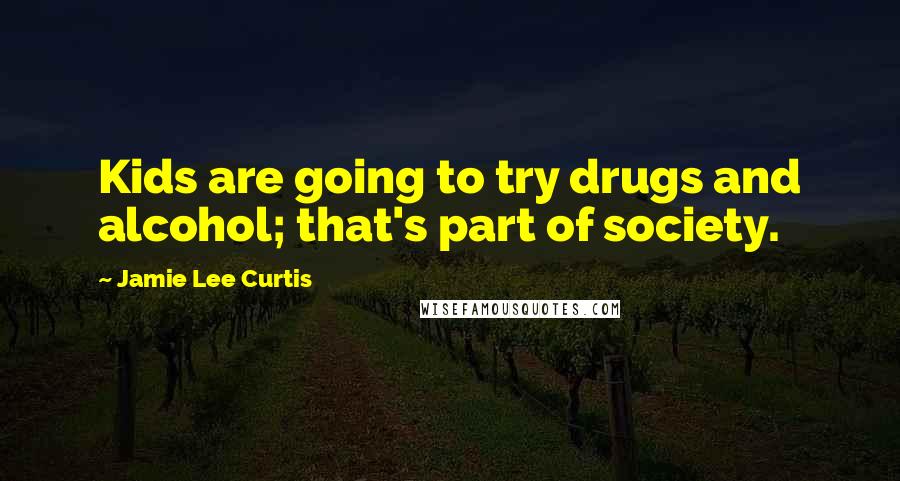 Jamie Lee Curtis Quotes: Kids are going to try drugs and alcohol; that's part of society.