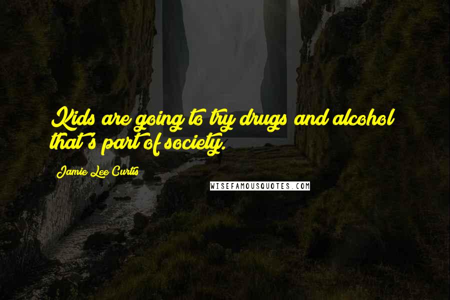 Jamie Lee Curtis Quotes: Kids are going to try drugs and alcohol; that's part of society.