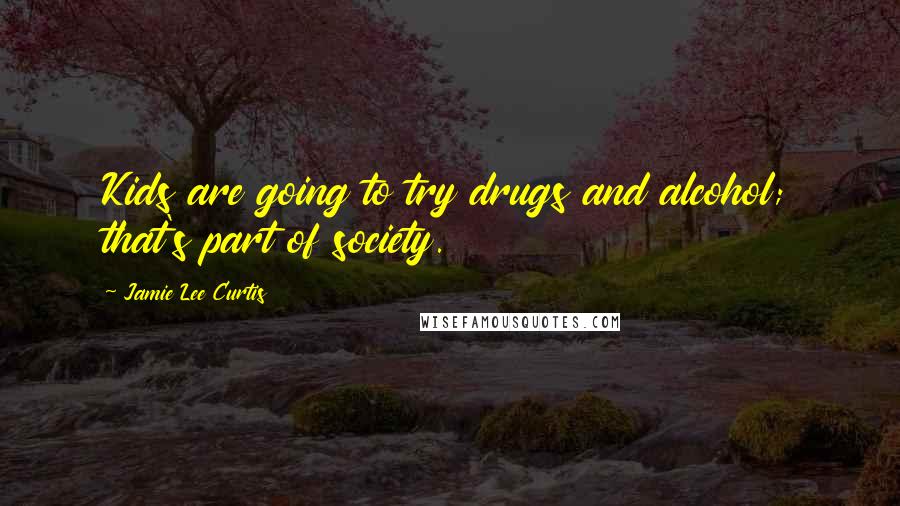 Jamie Lee Curtis Quotes: Kids are going to try drugs and alcohol; that's part of society.