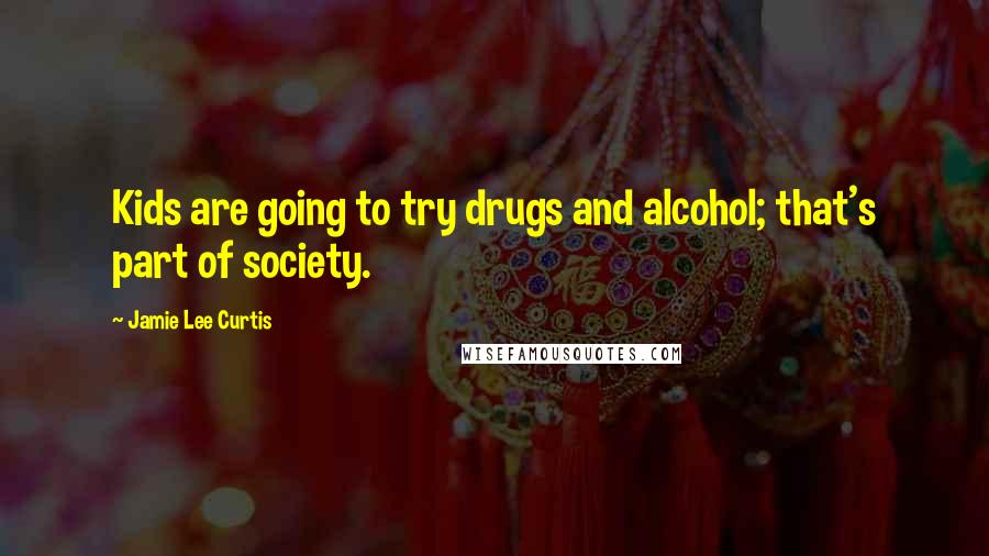 Jamie Lee Curtis Quotes: Kids are going to try drugs and alcohol; that's part of society.