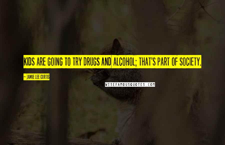 Jamie Lee Curtis Quotes: Kids are going to try drugs and alcohol; that's part of society.