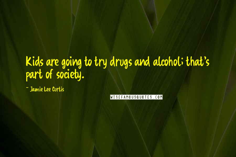 Jamie Lee Curtis Quotes: Kids are going to try drugs and alcohol; that's part of society.