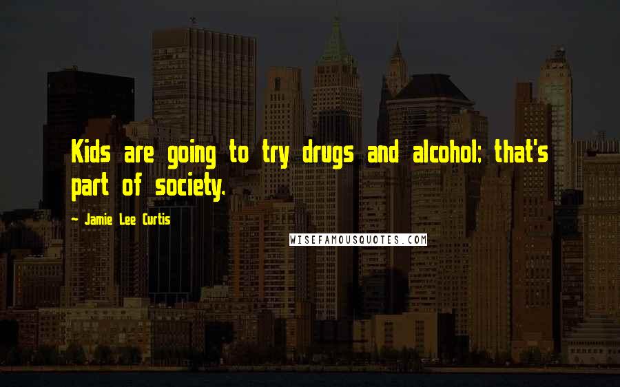 Jamie Lee Curtis Quotes: Kids are going to try drugs and alcohol; that's part of society.