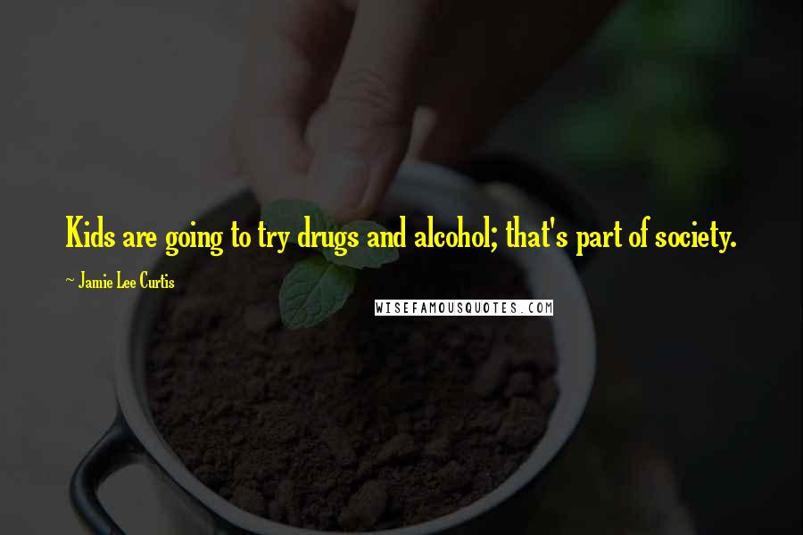 Jamie Lee Curtis Quotes: Kids are going to try drugs and alcohol; that's part of society.