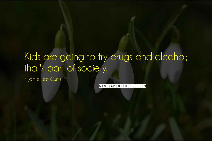 Jamie Lee Curtis Quotes: Kids are going to try drugs and alcohol; that's part of society.