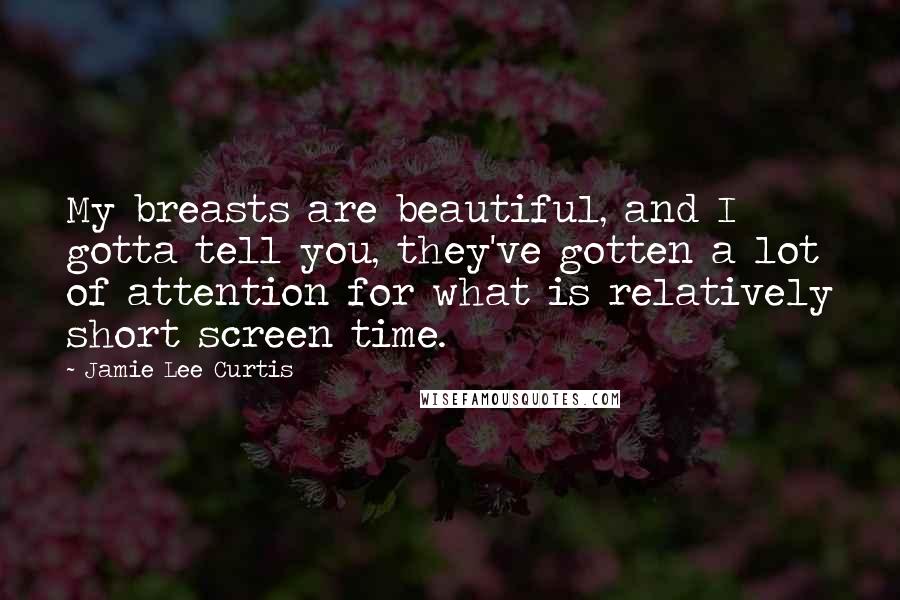 Jamie Lee Curtis Quotes: My breasts are beautiful, and I gotta tell you, they've gotten a lot of attention for what is relatively short screen time.