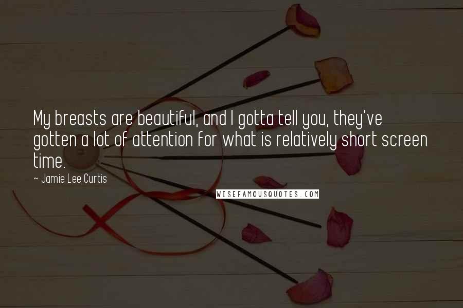 Jamie Lee Curtis Quotes: My breasts are beautiful, and I gotta tell you, they've gotten a lot of attention for what is relatively short screen time.