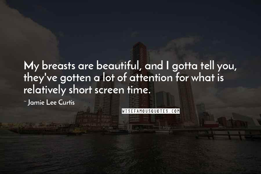 Jamie Lee Curtis Quotes: My breasts are beautiful, and I gotta tell you, they've gotten a lot of attention for what is relatively short screen time.