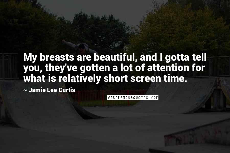 Jamie Lee Curtis Quotes: My breasts are beautiful, and I gotta tell you, they've gotten a lot of attention for what is relatively short screen time.