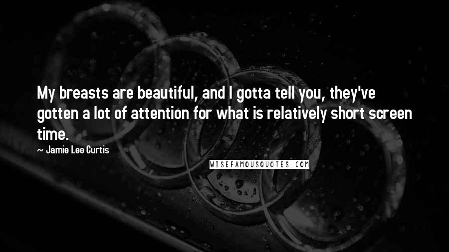 Jamie Lee Curtis Quotes: My breasts are beautiful, and I gotta tell you, they've gotten a lot of attention for what is relatively short screen time.