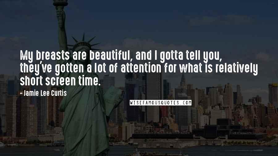 Jamie Lee Curtis Quotes: My breasts are beautiful, and I gotta tell you, they've gotten a lot of attention for what is relatively short screen time.