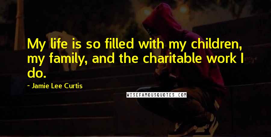 Jamie Lee Curtis Quotes: My life is so filled with my children, my family, and the charitable work I do.