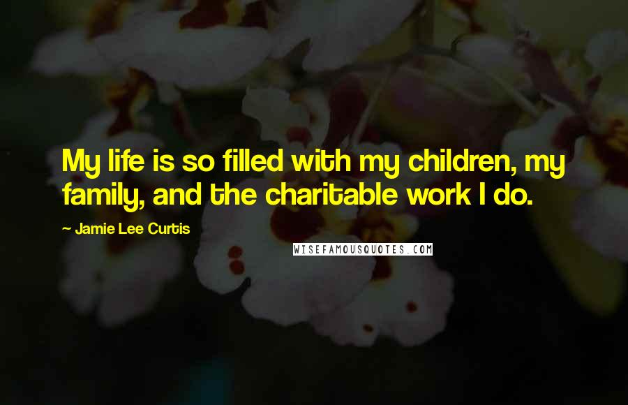 Jamie Lee Curtis Quotes: My life is so filled with my children, my family, and the charitable work I do.
