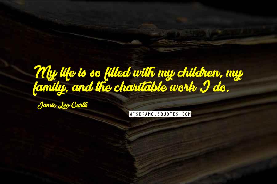 Jamie Lee Curtis Quotes: My life is so filled with my children, my family, and the charitable work I do.