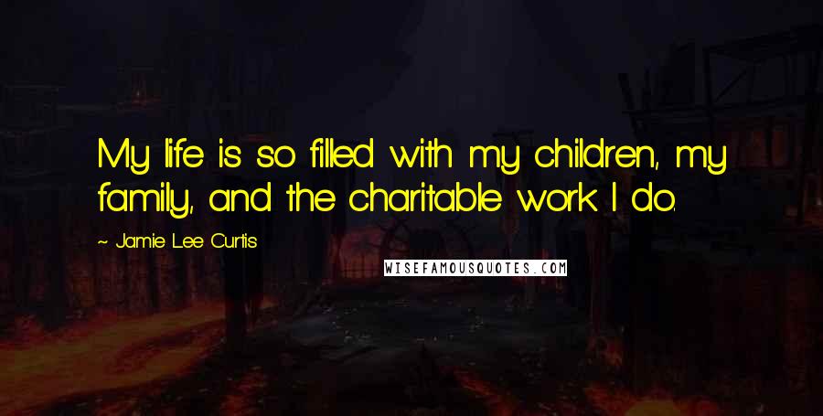 Jamie Lee Curtis Quotes: My life is so filled with my children, my family, and the charitable work I do.