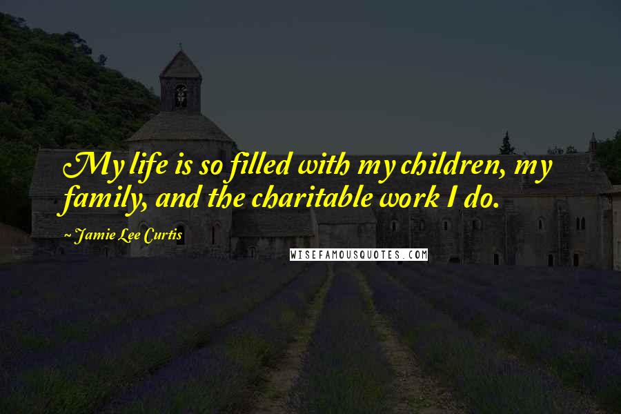 Jamie Lee Curtis Quotes: My life is so filled with my children, my family, and the charitable work I do.