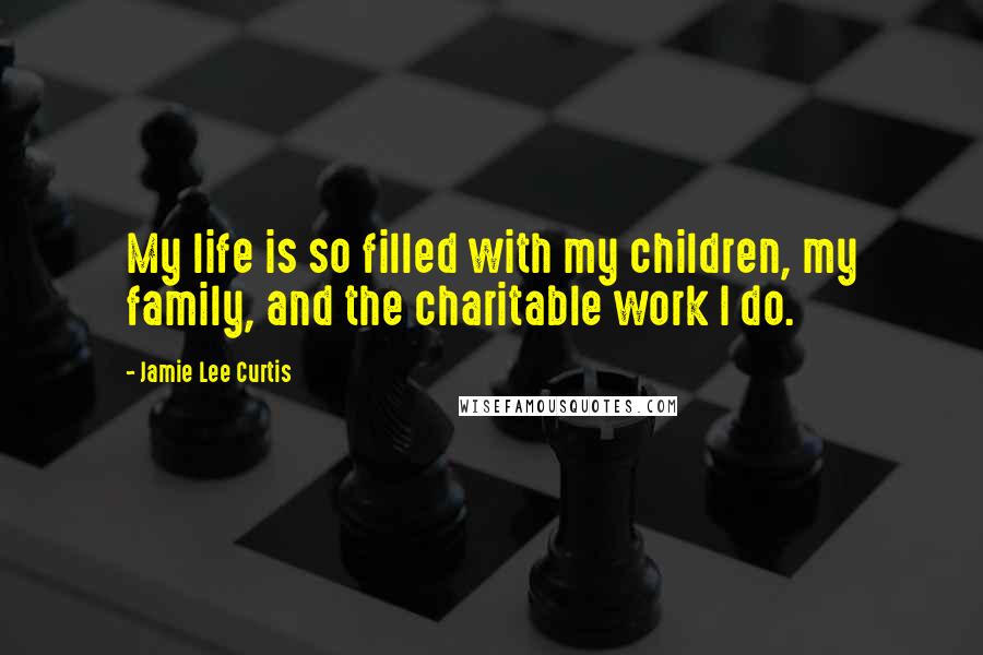 Jamie Lee Curtis Quotes: My life is so filled with my children, my family, and the charitable work I do.