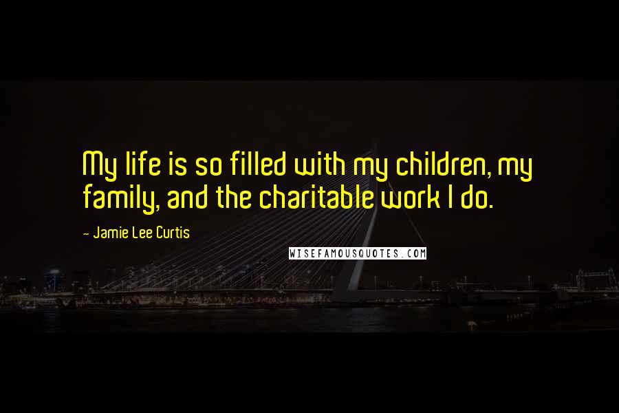 Jamie Lee Curtis Quotes: My life is so filled with my children, my family, and the charitable work I do.