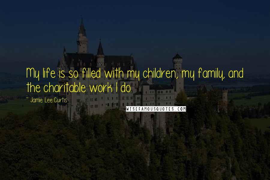 Jamie Lee Curtis Quotes: My life is so filled with my children, my family, and the charitable work I do.