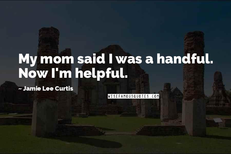 Jamie Lee Curtis Quotes: My mom said I was a handful. Now I'm helpful.
