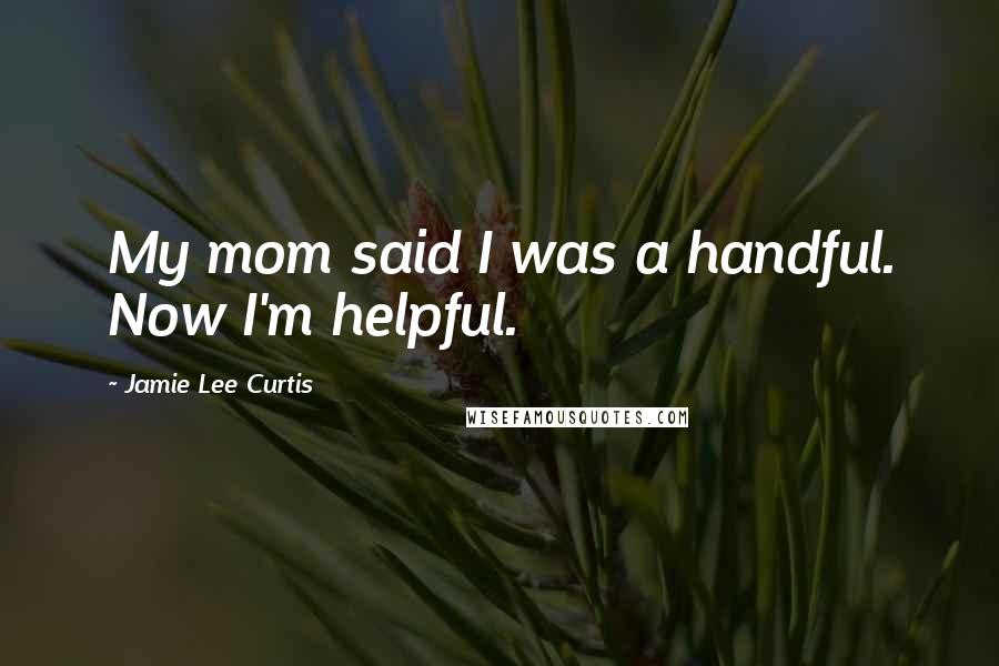 Jamie Lee Curtis Quotes: My mom said I was a handful. Now I'm helpful.