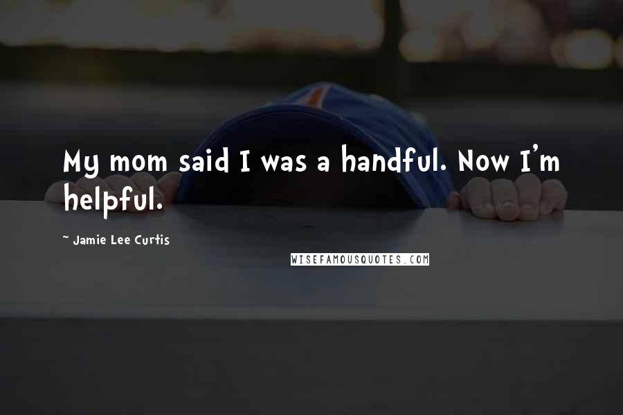 Jamie Lee Curtis Quotes: My mom said I was a handful. Now I'm helpful.