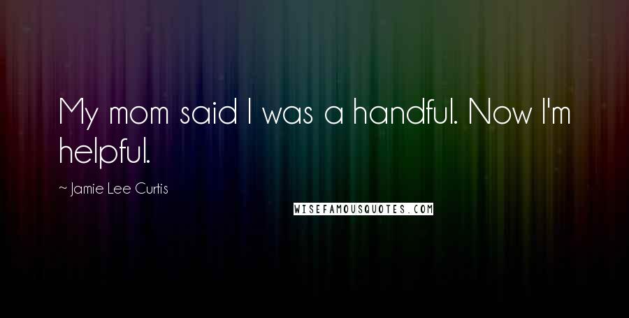 Jamie Lee Curtis Quotes: My mom said I was a handful. Now I'm helpful.