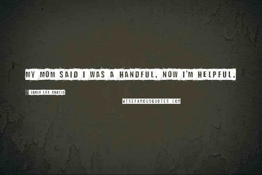 Jamie Lee Curtis Quotes: My mom said I was a handful. Now I'm helpful.