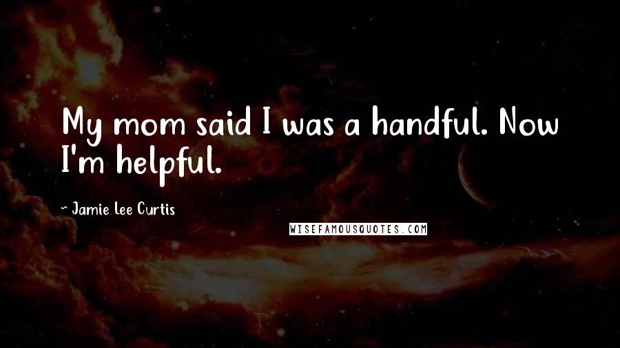 Jamie Lee Curtis Quotes: My mom said I was a handful. Now I'm helpful.