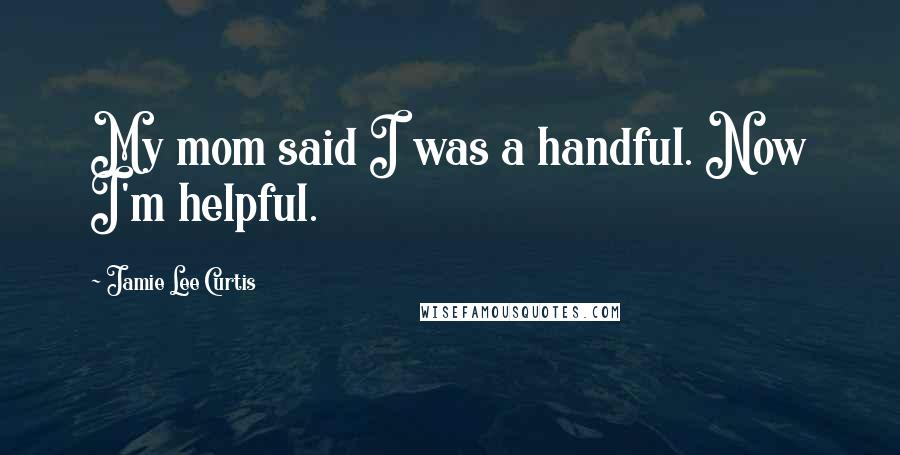 Jamie Lee Curtis Quotes: My mom said I was a handful. Now I'm helpful.