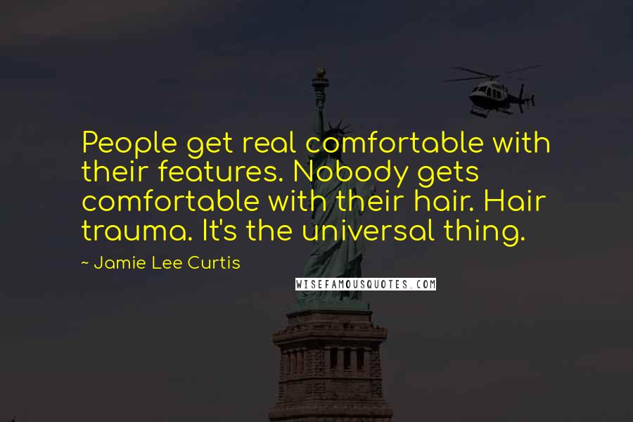 Jamie Lee Curtis Quotes: People get real comfortable with their features. Nobody gets comfortable with their hair. Hair trauma. It's the universal thing.