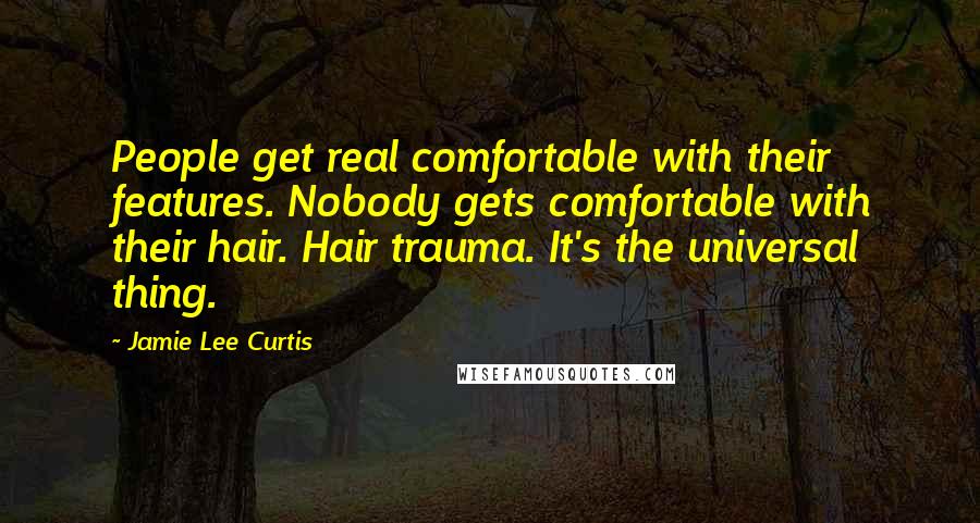 Jamie Lee Curtis Quotes: People get real comfortable with their features. Nobody gets comfortable with their hair. Hair trauma. It's the universal thing.